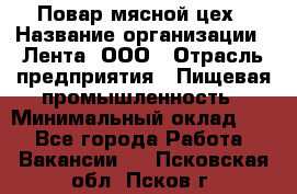 Повар мясной цех › Название организации ­ Лента, ООО › Отрасль предприятия ­ Пищевая промышленность › Минимальный оклад ­ 1 - Все города Работа » Вакансии   . Псковская обл.,Псков г.